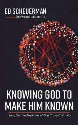 Knowing God to Make Him Known: Living Out the Attributes of God Cross-Culturally - Ed Scheuerman - cover