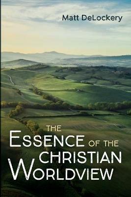 The Essence of the Christian Worldview - Matt Delockery - cover