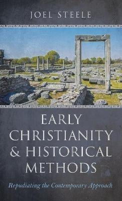 Early Christianity and Historical Methods: Repudiating the Contemporary Approach - Joel Steele - cover