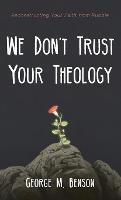 We Don't Trust Your Theology: Reconstructing Your Faith from Rubble - George M Benson - cover