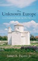 The Unknown Europe: How Eastern Europe Got That Way - James R Payton - cover