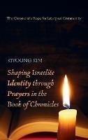 Shaping Israelite Identity Through Prayers in the Book of Chronicles: The Chronicler's Hope for Liturgical Community - Kiyoung Kim - cover