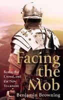 Facing the Mob: Rome, the Crowd, and the New Testament - Benjamin Browning - cover
