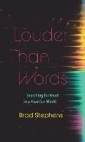 Louder Than Words: Searching for Heart in a Heartless World - Brad Stephens - cover