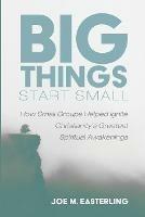 Big Things Start Small: How Small Groups Helped Ignite Christianity's Greatest Spiritual Awakenings - Joe M Easterling - cover