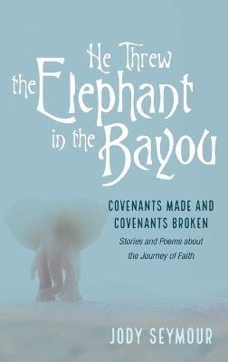 He Threw the Elephant in the Bayou: Covenants Made and Covenants Broken: Stories and Poems about the Journey of Faith - Jody Seymour - cover