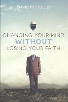Changing Your Mind Without Losing Your Faith - David M Holley - cover