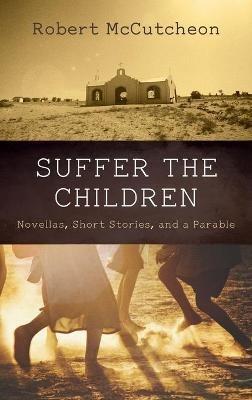 Suffer the Children: Novellas, Short Stories, and a Parable - Robert McCutcheon - cover