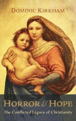 Horror and Hope: The Conflicted Legacy of Christianity - Dominic Kirkham - cover