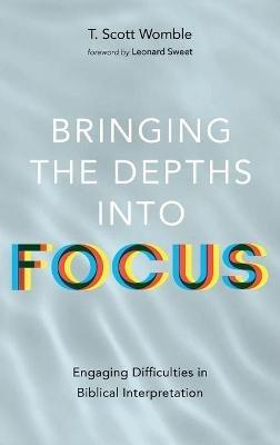 Bringing the Depths Into Focus: Engaging Difficulties in Biblical Interpretation - T Scott Womble - cover