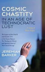 Cosmic Chastity in an Age of Technocratic Lust: A Song of Three Popes: The Legacy of John Paul II and Benedict XVI in the Francis Papacy: The Theological, Ethical, and Spiritual Heart of Their Social Message