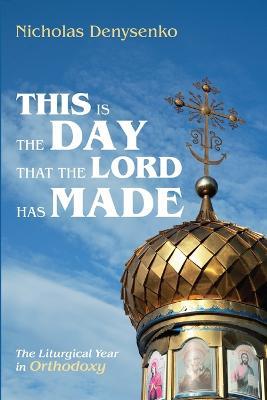 This Is the Day That the Lord Has Made: The Liturgical Year in Orthodoxy - Nicholas Denysenko - cover