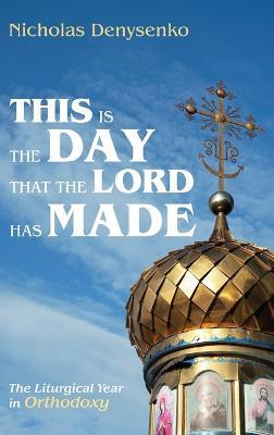 This Is the Day That the Lord Has Made: The Liturgical Year in Orthodoxy - Nicholas Denysenko - cover