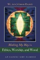 Making My Way in Ethics, Worship, and Wood: An Expository Memoir - William Johnson Everett - cover