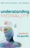 Understanding Morality: Quests for the Good Life - Wayne Gustave Johnson - cover