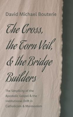 The Cross, the Torn Veil, and the Bridge Builders: The Simplicity of the Apostolic Gospel and the Institutional Drift in Catholicism and Mormonism - David Michael Bouterie - cover