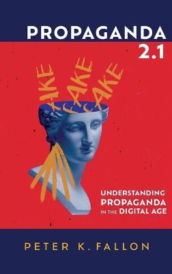 Propaganda 2.1: Understanding Propaganda in the Digital Age - Peter K Fallon - cover
