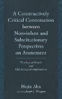 A Constructively Critical Conversation Between Nonviolent and Substitutionary Perspectives on Atonement: Theological Motifs and Christological Implications - Hojin Ahn - cover