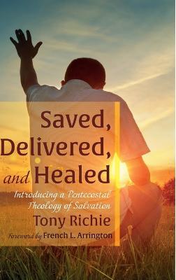 Saved, Delivered, and Healed: Introducing a Pentecostal Theology of Salvation - Tony Richie - cover