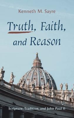 Truth, Faith, and Reason: Scripture, Tradition, and John Paul II - Kenneth M Sayre - cover