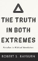 The Truth in Both Extremes: Paradox in Biblical Revelation - Robert S Rayburn - cover
