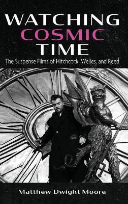 Watching Cosmic Time: The Suspense Films of Hitchcock, Welles, and Reed - Matthew Dwight Moore - cover