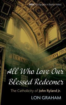 All Who Love Our Blessed Redeemer: The Catholicity of John Ryland Jr. - Lon Graham - cover