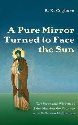 A Pure Mirror Turned to Face the Sun: The Story and Wisdom of Saint Macrina the Younger with Reflection Meditations - R K Cogburn - cover