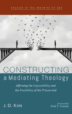 Constructing a Mediating Theology: Affirming the Impassibility and the Passibility of the Triune God - J D Kim - cover