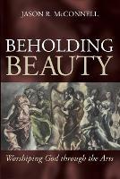 Beholding Beauty: Worshiping God through the Arts - Jason R McConnell - cover
