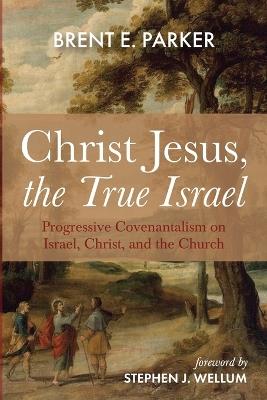 Christ Jesus, the True Israel: Progressive Covenantalism on Israel, Christ, and the Church - Brent E Parker - cover