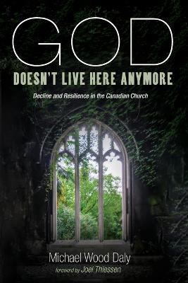 God Doesn't Live Here Anymore: Decline and Resilience in the Canadian Church - Michael Wood Daly - cover
