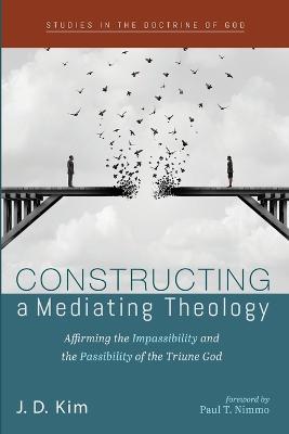 Constructing a Mediating Theology: Affirming the Impassibility and the Passibility of the Triune God - J D Kim - cover