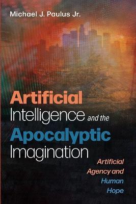 Artificial Intelligence and the Apocalyptic Imagination: Artificial Agency and Human Hope - Michael J Paulus - cover