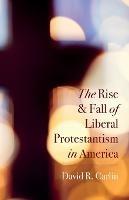 The Rise and Fall of Liberal Protestantism in America - David R Carlin - cover