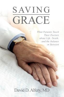 Saving Grace: What Patients Teach Their Doctors about Life, Death, and the Balance in Between - David D Alfery - cover