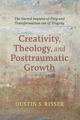 Creativity, Theology, and Posttraumatic Growth - Dustin S Risser - cover