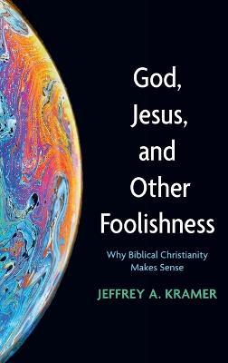 God, Jesus, and Other Foolishness: Why Biblical Christianity Makes Sense - Jeffrey A Kramer - cover