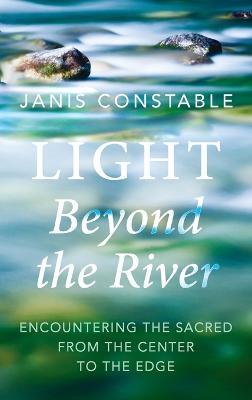 Light Beyond the River: Encountering the Sacred from the Center to the Edge - Janis Constable - cover