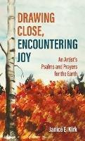 Drawing Close, Encountering Joy: An Artist's Psalms and Prayers for the Earth - Janice E Kirk - cover