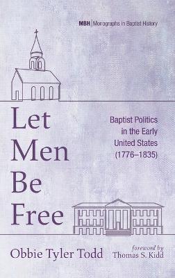 Let Men Be Free: Baptist Politics in the Early United States (1776-1835) - Obbie Tyler Todd - cover