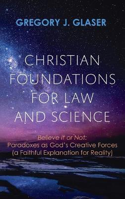 Christian Foundations for Law and Science: Believe It or Not: Paradoxes as God's Creative Forces (a Faithful Explanation for Reality) - Gregory J Glaser - cover