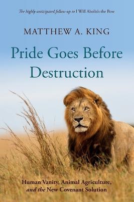 Pride Goes Before Destruction: Human Vanity, Animal Agriculture, and the New Covenant Solution - Matthew A King - cover