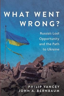What Went Wrong?: Russia's Lost Opportunity and the Path to Ukraine - Philip Yancey,John A Bernbaum - cover