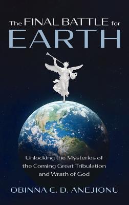 The Final Battle for Earth: Unlocking the Mysteries of the Coming Great Tribulation and Wrath of God - Obinna C D Anejionu - cover