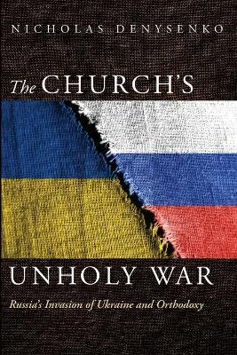 The Church's Unholy War: Russia's Invasion of Ukraine and Orthodoxy - Nicholas Denysenko - cover