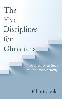 The Five Disciplines for Christians: Biblical Practices to Achieve Maturity - Elliott Cooke - cover