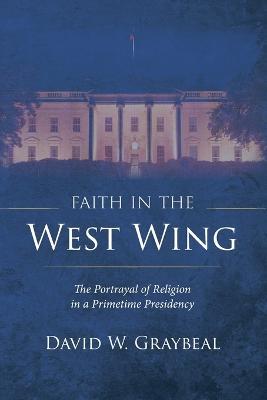 Faith in the West Wing: The Portrayal of Religion in a Primetime Presidency - David W Graybeal - cover