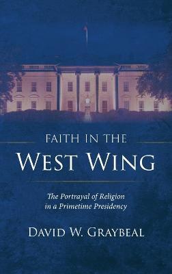 Faith in the West Wing: The Portrayal of Religion in a Primetime Presidency - David W Graybeal - cover