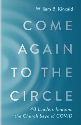 Come Again to the Circle: 40 Leaders Imagine the Church Beyond Covid - William B Kincaid - cover